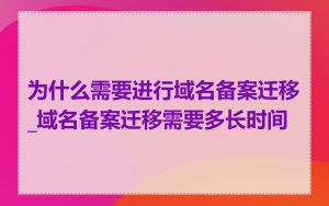 为什么需要进行域名备案迁移_域名备案迁移需要多长时间