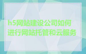 h5网站建设公司如何进行网站托管和云服务