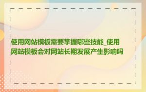 使用网站模板需要掌握哪些技能_使用网站模板会对网站长期发展产生影响吗