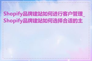 Shopify品牌建站如何进行客户管理_Shopify品牌建站如何选择合适的主题