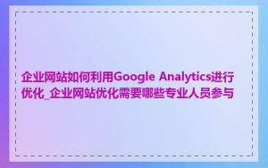 企业网站如何利用Google Analytics进行优化_企业网站优化需要哪些专业人员参与