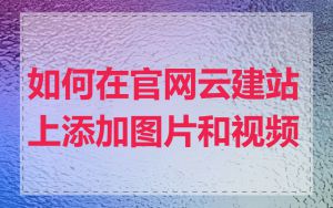 如何在官网云建站上添加图片和视频