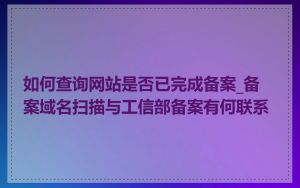 如何查询网站是否已完成备案_备案域名扫描与工信部备案有何联系