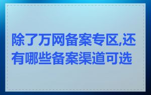 除了万网备案专区,还有哪些备案渠道可选