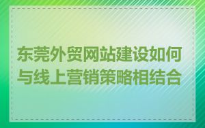 东莞外贸网站建设如何与线上营销策略相结合