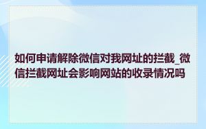 如何申请解除微信对我网址的拦截_微信拦截网址会影响网站的收录情况吗