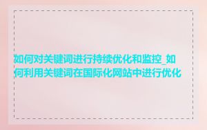 如何对关键词进行持续优化和监控_如何利用关键词在国际化网站中进行优化