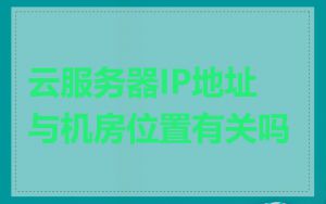 云服务器IP地址与机房位置有关吗