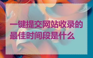 一键提交网站收录的最佳时间段是什么