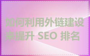 如何利用外链建设来提升 SEO 排名