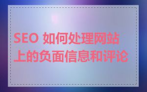 SEO 如何处理网站上的负面信息和评论