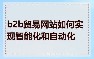 b2b贸易网站如何实现智能化和自动化