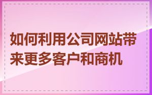 如何利用公司网站带来更多客户和商机