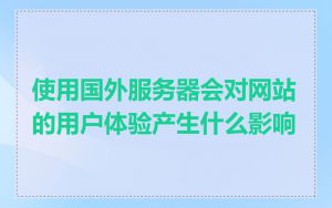 使用国外服务器会对网站的用户体验产生什么影响