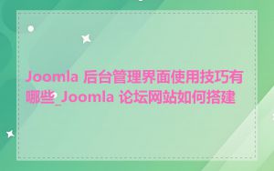 Joomla 后台管理界面使用技巧有哪些_Joomla 论坛网站如何搭建