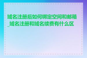 域名注册后如何绑定空间和邮箱_域名注册和域名续费有什么区别