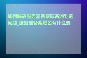 如何解决服务器备案域名遇到的问题_服务器备案域名有什么要求