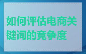 如何评估电商关键词的竞争度