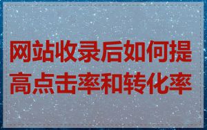 网站收录后如何提高点击率和转化率