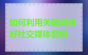 如何利用关键词做好社交媒体营销