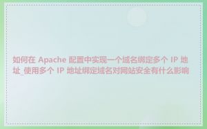 如何在 Apache 配置中实现一个域名绑定多个 IP 地址_使用多个 IP 地址绑定域名对网站安全有什么影响