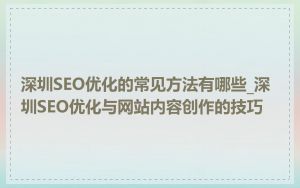 深圳SEO优化的常见方法有哪些_深圳SEO优化与网站内容创作的技巧