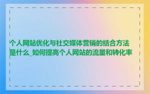 个人网站优化与社交媒体营销的结合方法是什么_如何提高个人网站的流量和转化率
