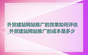 外贸建站网站推广的效果如何评估_外贸建站网站推广的成本是多少
