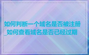 如何判断一个域名是否被注册_如何查看域名是否已经过期