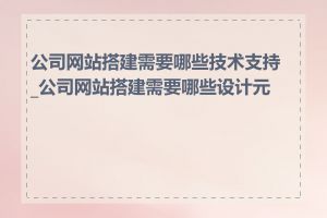 公司网站搭建需要哪些技术支持_公司网站搭建需要哪些设计元素