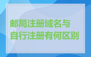 邮局注册域名与自行注册有何区别