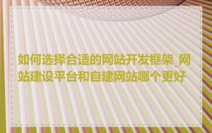 如何选择合适的网站开发框架_网站建设平台和自建网站哪个更好