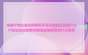 电脑IP地址自动获取和手动设置的区别是什么_IP地址自动获取和网络故障排查有什么联系