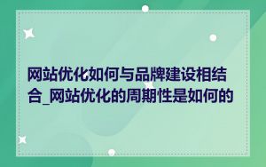 网站优化如何与品牌建设相结合_网站优化的周期性是如何的