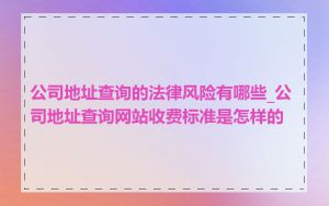 公司地址查询的法律风险有哪些_公司地址查询网站收费标准是怎样的