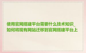 使用官网搭建平台需要什么技术知识_如何将现有网站迁移到官网搭建平台上