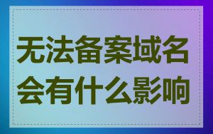 无法备案域名会有什么影响