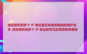 域名解析到多个 IP 地址是否会增加网站的维护成本_域名解析到多个 IP 地址的常见应用场景有哪些