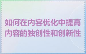 如何在内容优化中提高内容的独创性和创新性