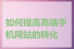 如何提高高端手机网站的转化率
