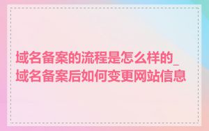 域名备案的流程是怎么样的_域名备案后如何变更网站信息