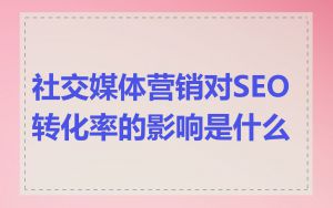 社交媒体营销对SEO转化率的影响是什么