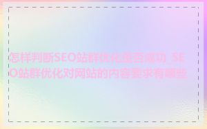 怎样判断SEO站群优化是否成功_SEO站群优化对网站的内容要求有哪些