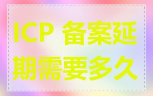 ICP 备案延期需要多久