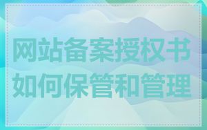 网站备案授权书如何保管和管理