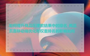 如何提升商品在搜索结果中的排名_商品页面移动端优化对权重排名的影响如何