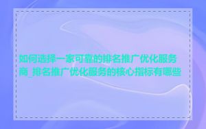 如何选择一家可靠的排名推广优化服务商_排名推广优化服务的核心指标有哪些