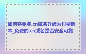 如何将免费.cn域名升级为付费版本_免费的.cn域名是否安全可靠