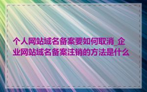 个人网站域名备案要如何取消_企业网站域名备案注销的方法是什么