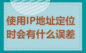 使用IP地址定位时会有什么误差